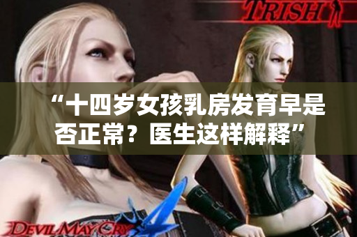 “十四岁女孩乳房发育早是否正常？医生这样解释”