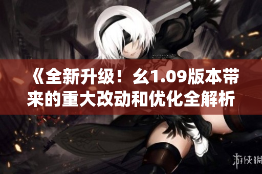 《全新升级！幺1.09版本带来的重大改动和优化全解析》(1)