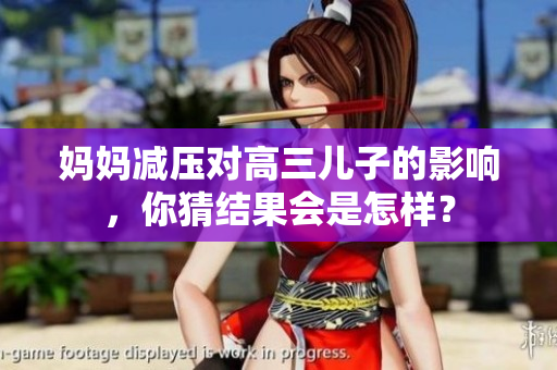 妈妈减压对高三儿子的影响，你猜结果会是怎样？