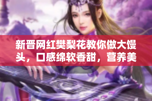 新晋网红樊梨花教你做大馒头，口感绵软香甜，营养美味又实惠！