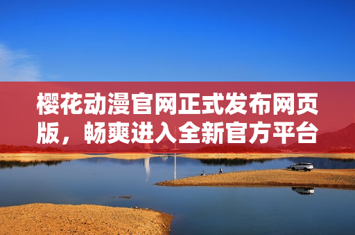 樱花动漫官网正式发布网页版，畅爽进入全新官方平台