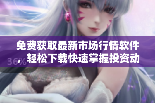 免费获取最新市场行情软件，轻松下载快速掌握投资动态