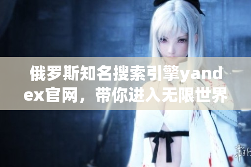 俄罗斯知名搜索引擎yandex官网，带你进入无限世界