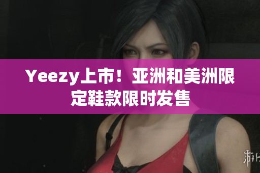Yeezy上市！亚洲和美洲限定鞋款限时发售
