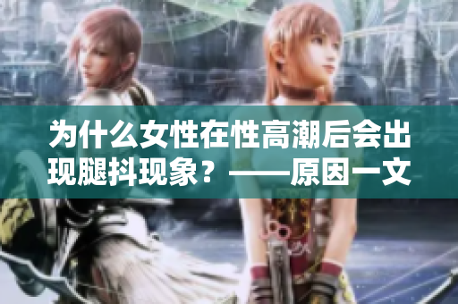 为什么女性在性高潮后会出现腿抖现象？——原因一文揭秘
