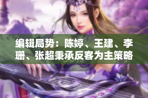 编辑局势：陈婷、王建、李珊、张超秉承反客为主策略