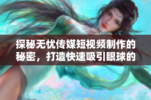 探秘无忧传媒短视频制作的秘密，打造快速吸引眼球的视频内容，让你轻松进行短视频创作！