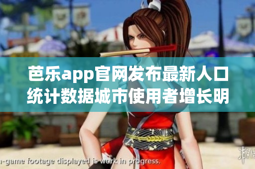 芭乐app官网发布最新人口统计数据城市使用者增长明显(1)