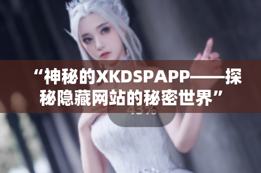 “神秘的XKDSPAPP——探秘隐藏网站的秘密世界”