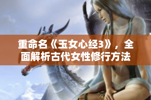 重命名《玉女心经3》，全面解析古代女性修行方法