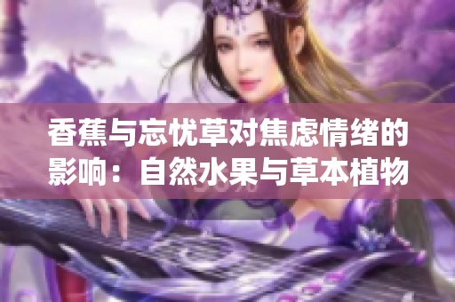 香蕉与忘忧草对焦虑情绪的影响：自然水果与草本植物的镇定作用(1)