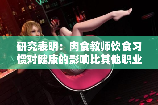 研究表明：肉食教师饮食习惯对健康的影响比其他职业更大！