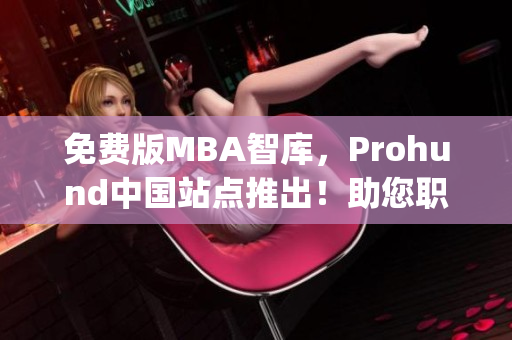 免费版MBA智库，Prohund中国站点推出！助您职业生涯腾飞(1)