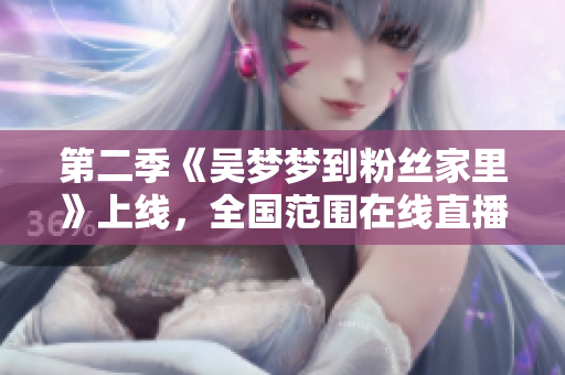 第二季《吴梦梦到粉丝家里》上线，全国范围在线直播，热度不减！