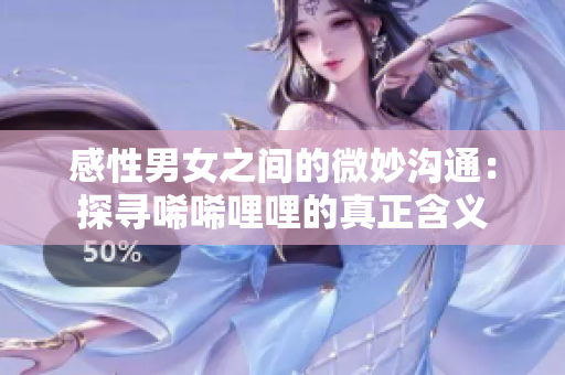 感性男女之间的微妙沟通：探寻唏唏哩哩的真正含义