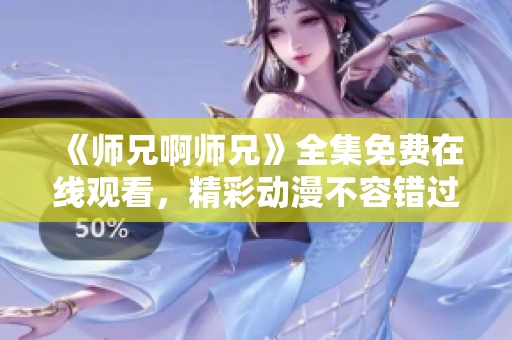 《师兄啊师兄》全集免费在线观看，精彩动漫不容错过！