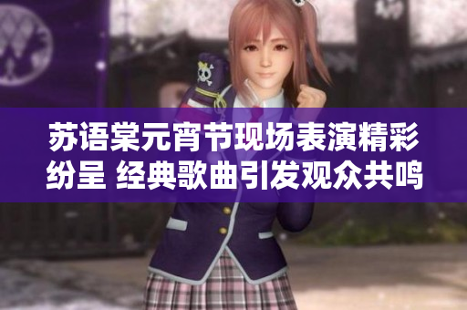 苏语棠元宵节现场表演精彩纷呈 经典歌曲引发观众共鸣