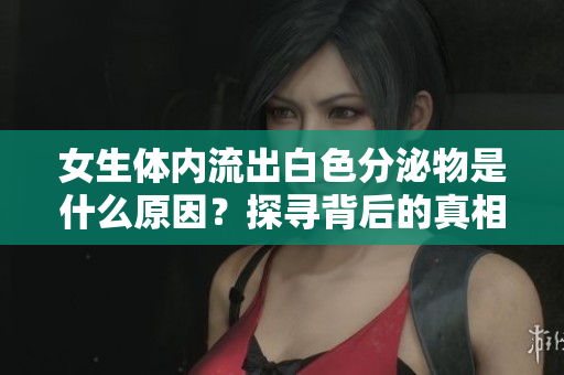 女生体内流出白色分泌物是什么原因？探寻背后的真相