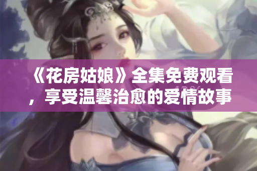 《花房姑娘》全集免费观看，享受温馨治愈的爱情故事