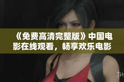 《免费高清完整版》中国电影在线观看，畅享欢乐电影时光！
