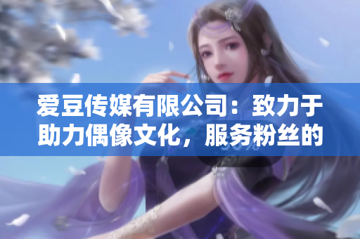 爱豆传媒有限公司：致力于助力偶像文化，服务粉丝的成立日期是？
