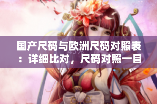 国产尺码与欧洲尺码对照表：详细比对，尺码对照一目了然