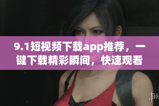 9.1短视频下载app推荐，一键下载精彩瞬间，快速观看离线视频(1)