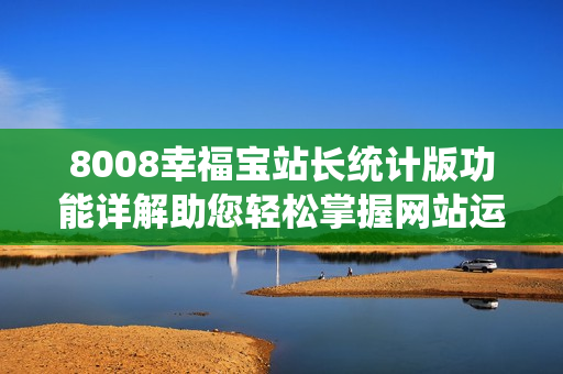 8008幸福宝站长统计版功能详解助您轻松掌握网站运营数据