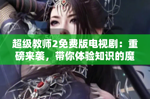 超级教师2免费版电视剧：重磅来袭，带你体验知识的魔力
