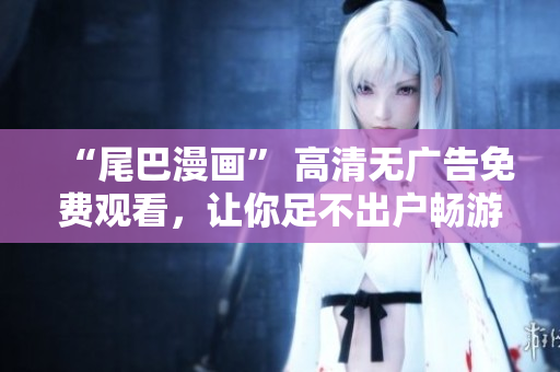 “尾巴漫画” 高清无广告免费观看，让你足不出户畅游动漫世界！