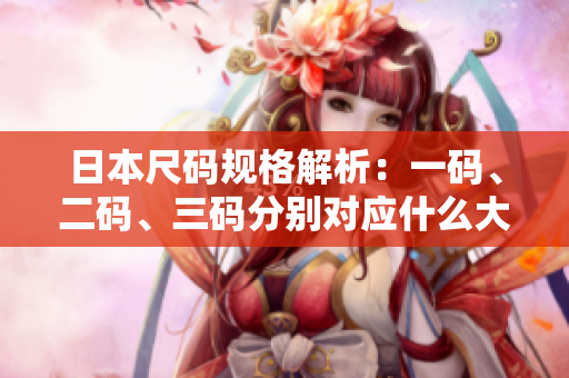 日本尺码规格解析：一码、二码、三码分别对应什么大小？