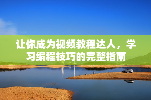 让你成为视频教程达人，学习编程技巧的完整指南