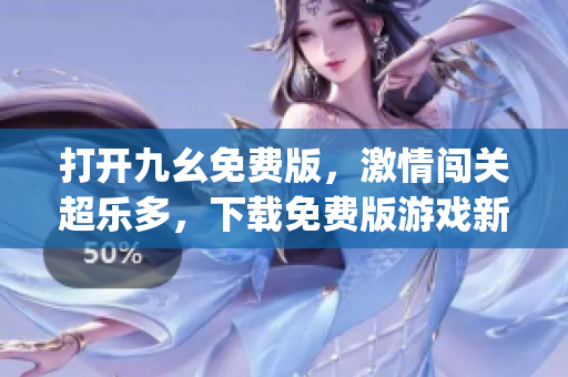 打开九幺免费版，激情闯关超乐多，下载免费版游戏新体验(1)