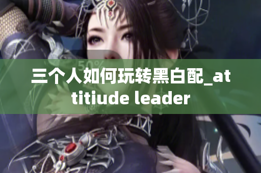 三个人如何玩转黑白配_attitiude leader