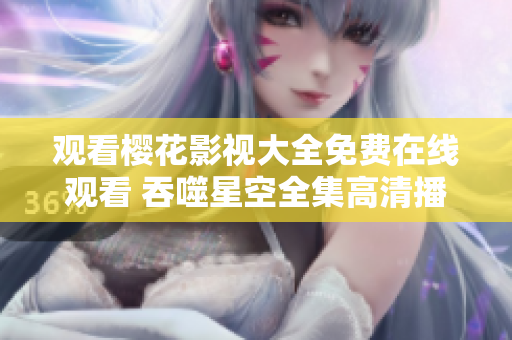 观看樱花影视大全免费在线观看 吞噬星空全集高清播放