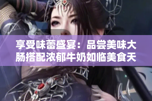 享受味蕾盛宴：品尝美味大肠搭配浓郁牛奶如临美食天堂
