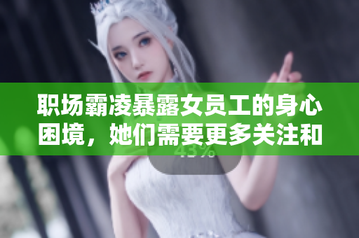 职场霸凌暴露女员工的身心困境，她们需要更多关注和支持