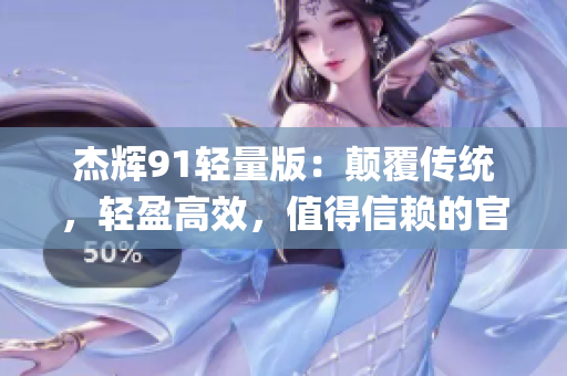 杰辉91轻量版：颠覆传统，轻盈高效，值得信赖的官方网站(1)