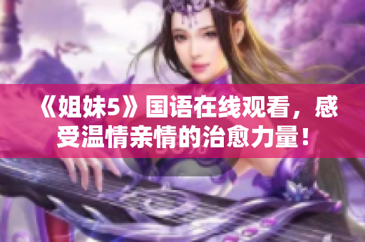 《姐妹5》国语在线观看，感受温情亲情的治愈力量！