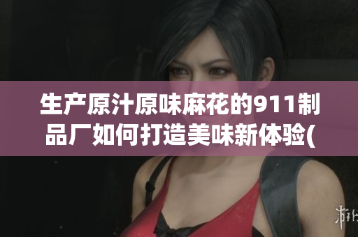 生产原汁原味麻花的911制品厂如何打造美味新体验(1)