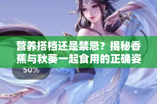营养搭档还是禁忌？揭秘香蕉与秋葵一起食用的正确姿势
