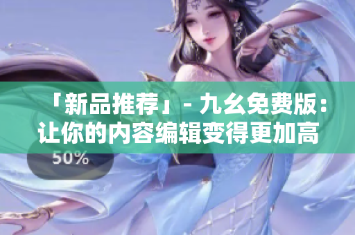 「新品推荐」- 九幺免费版：让你的内容编辑变得更加高效
