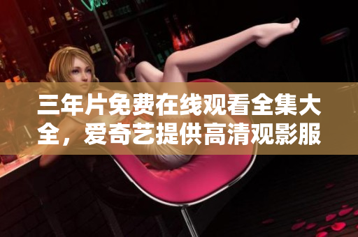 三年片免费在线观看全集大全，爱奇艺提供高清观影服务