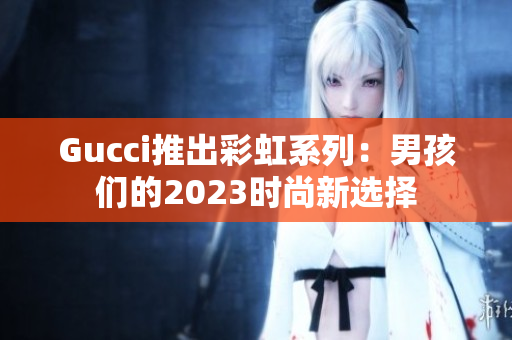 Gucci推出彩虹系列：男孩们的2023时尚新选择