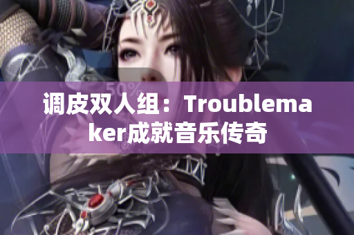 调皮双人组：Troublemaker成就音乐传奇