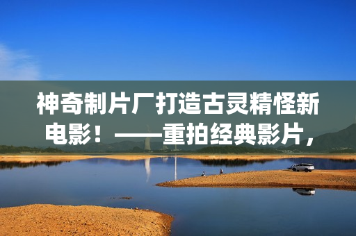 神奇制片厂打造古灵精怪新电影！——重拍经典影片，呈现别样视角(1)