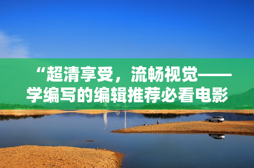 “超清享受，流畅视觉——学编写的编辑推荐必看电影与电视剧”