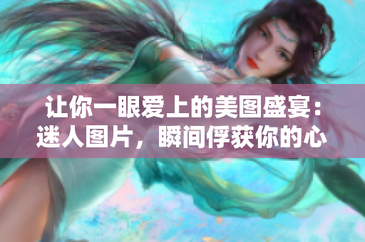 让你一眼爱上的美图盛宴：迷人图片，瞬间俘获你的心