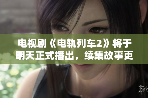 电视剧《电轨列车2》将于明天正式播出，续集故事更加刺激精彩！