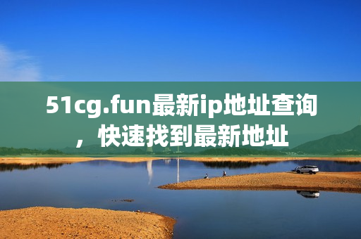 51cg.fun最新ip地址查询，快速找到最新地址
